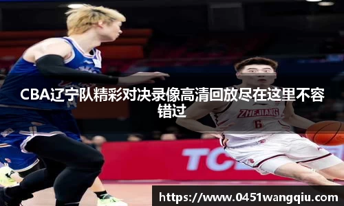 CBA辽宁队精彩对决录像高清回放尽在这里不容错过